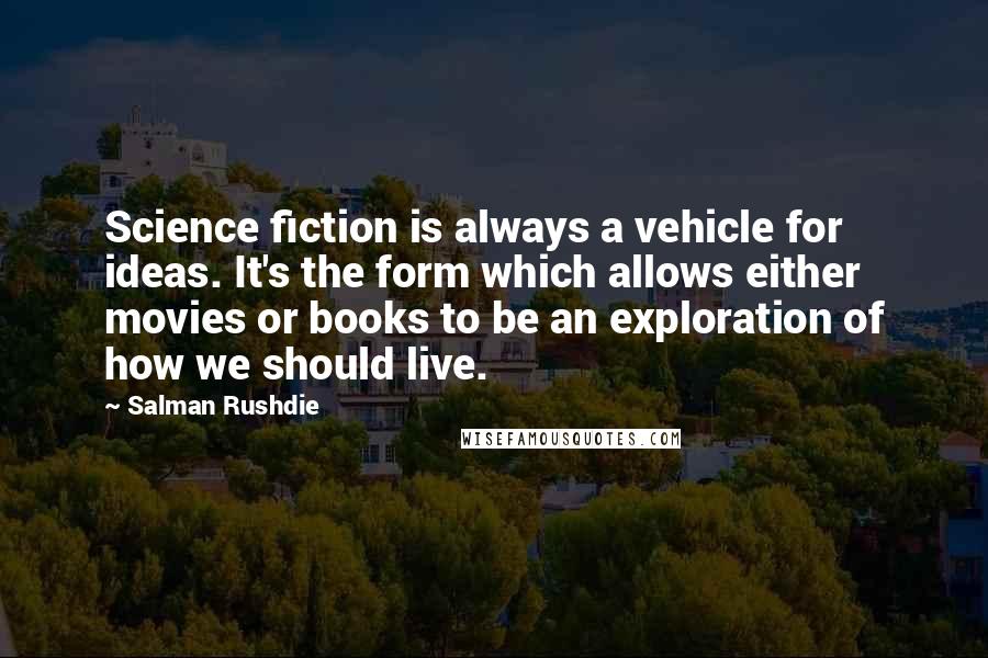 Salman Rushdie Quotes: Science fiction is always a vehicle for ideas. It's the form which allows either movies or books to be an exploration of how we should live.