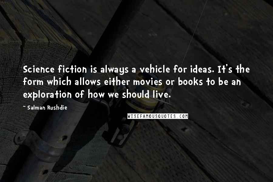 Salman Rushdie Quotes: Science fiction is always a vehicle for ideas. It's the form which allows either movies or books to be an exploration of how we should live.