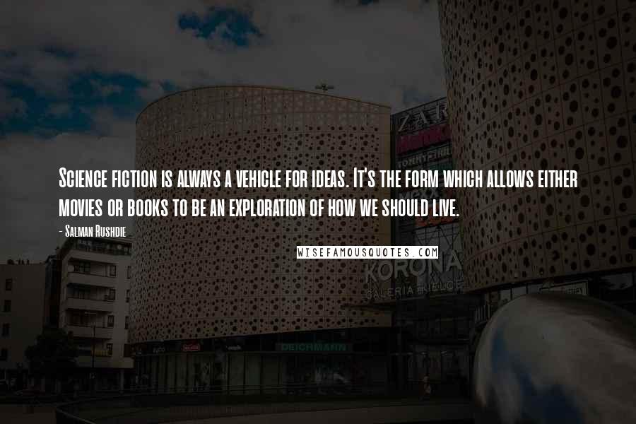 Salman Rushdie Quotes: Science fiction is always a vehicle for ideas. It's the form which allows either movies or books to be an exploration of how we should live.