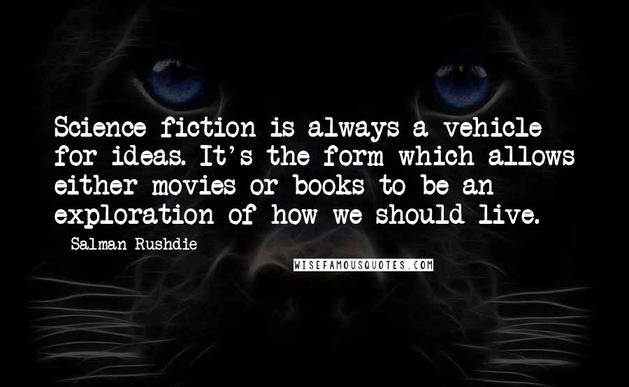 Salman Rushdie Quotes: Science fiction is always a vehicle for ideas. It's the form which allows either movies or books to be an exploration of how we should live.