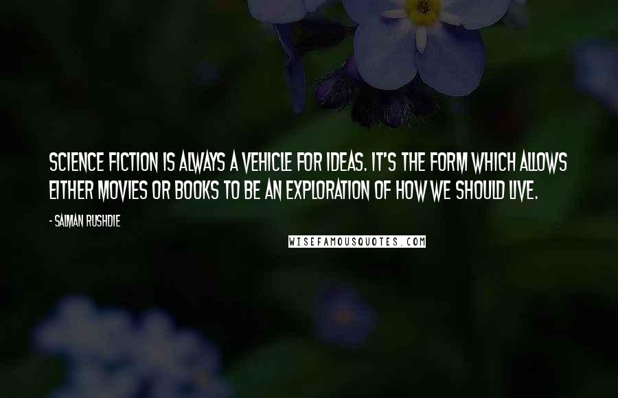 Salman Rushdie Quotes: Science fiction is always a vehicle for ideas. It's the form which allows either movies or books to be an exploration of how we should live.
