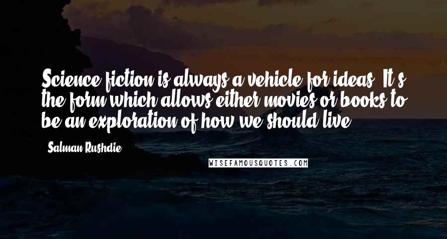 Salman Rushdie Quotes: Science fiction is always a vehicle for ideas. It's the form which allows either movies or books to be an exploration of how we should live.