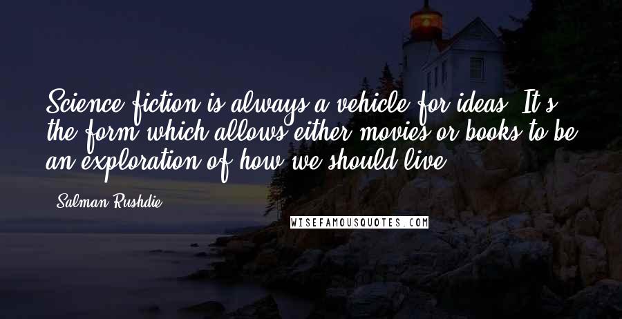 Salman Rushdie Quotes: Science fiction is always a vehicle for ideas. It's the form which allows either movies or books to be an exploration of how we should live.