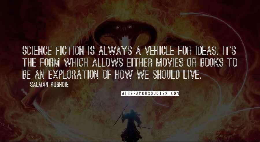 Salman Rushdie Quotes: Science fiction is always a vehicle for ideas. It's the form which allows either movies or books to be an exploration of how we should live.