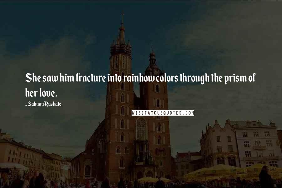 Salman Rushdie Quotes: She saw him fracture into rainbow colors through the prism of her love.