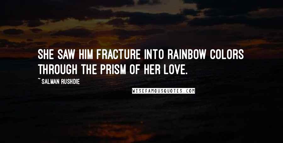 Salman Rushdie Quotes: She saw him fracture into rainbow colors through the prism of her love.