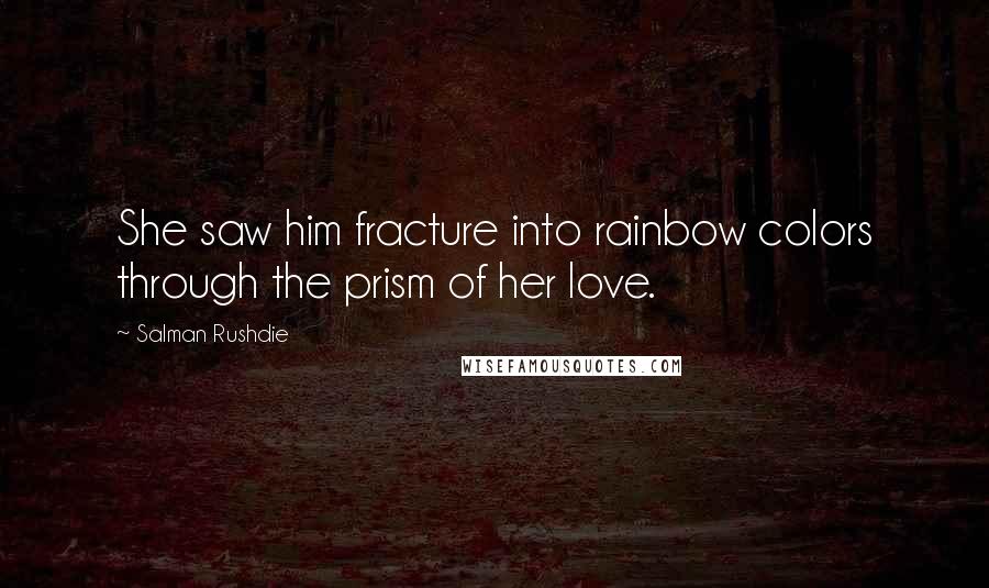 Salman Rushdie Quotes: She saw him fracture into rainbow colors through the prism of her love.