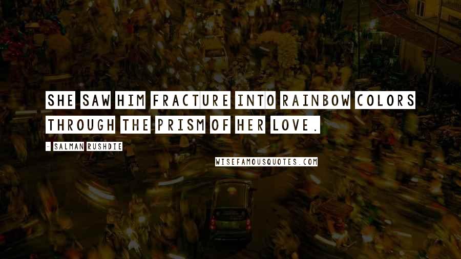 Salman Rushdie Quotes: She saw him fracture into rainbow colors through the prism of her love.