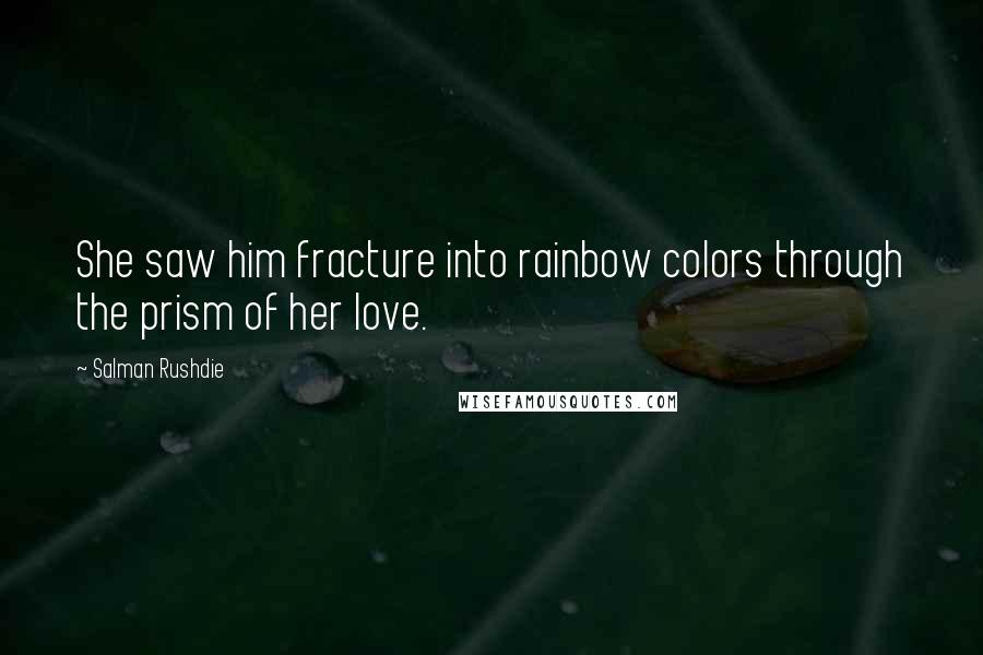 Salman Rushdie Quotes: She saw him fracture into rainbow colors through the prism of her love.