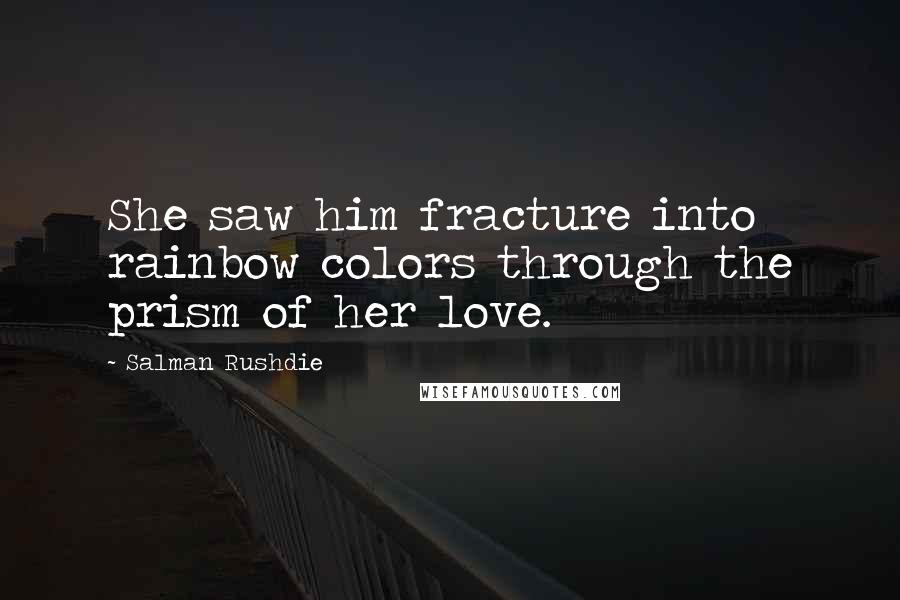 Salman Rushdie Quotes: She saw him fracture into rainbow colors through the prism of her love.