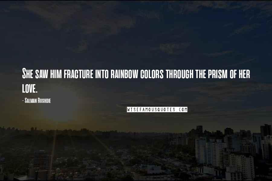 Salman Rushdie Quotes: She saw him fracture into rainbow colors through the prism of her love.