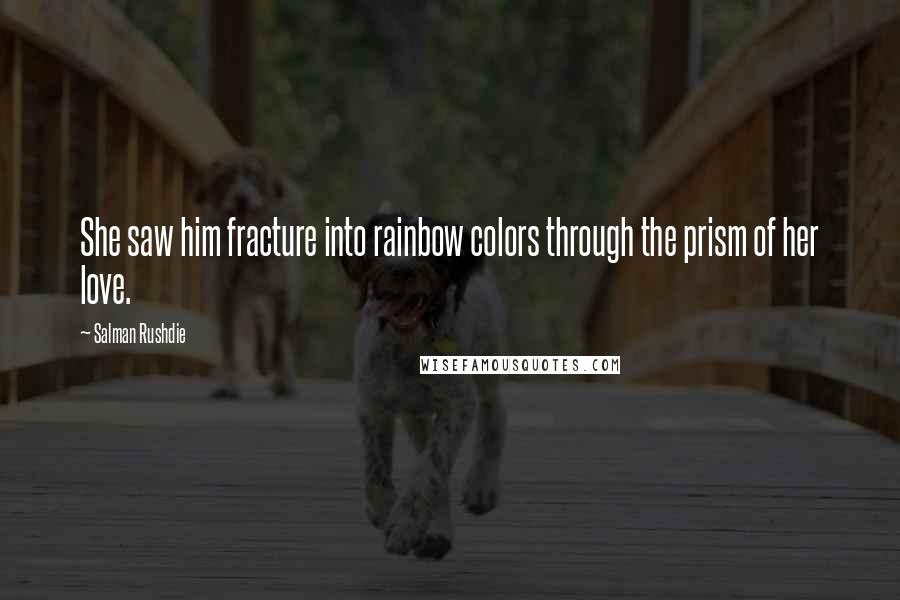 Salman Rushdie Quotes: She saw him fracture into rainbow colors through the prism of her love.