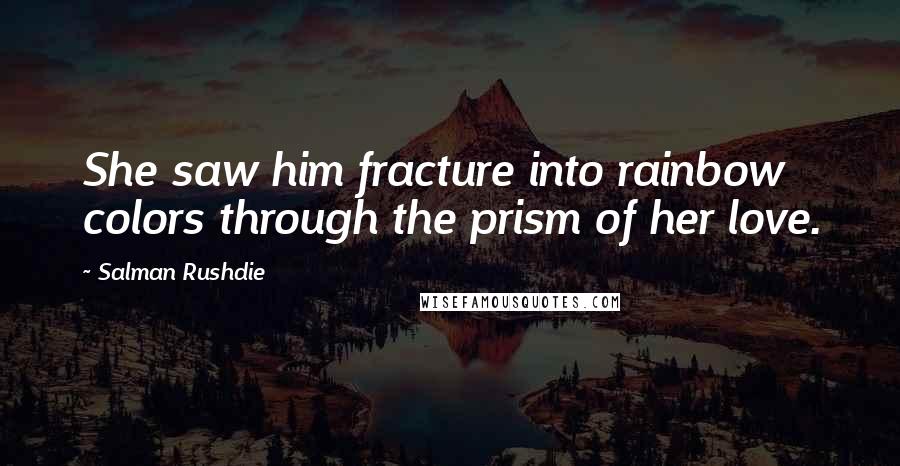 Salman Rushdie Quotes: She saw him fracture into rainbow colors through the prism of her love.