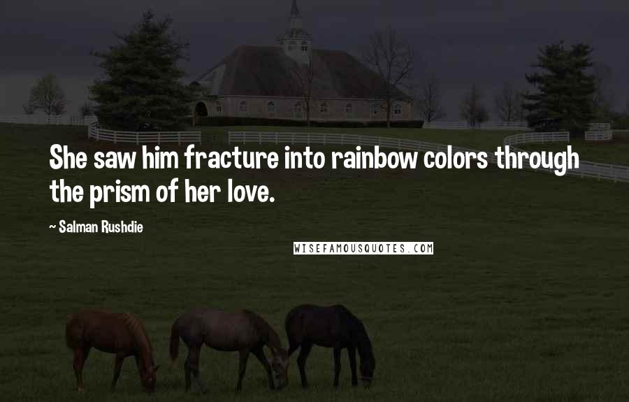 Salman Rushdie Quotes: She saw him fracture into rainbow colors through the prism of her love.