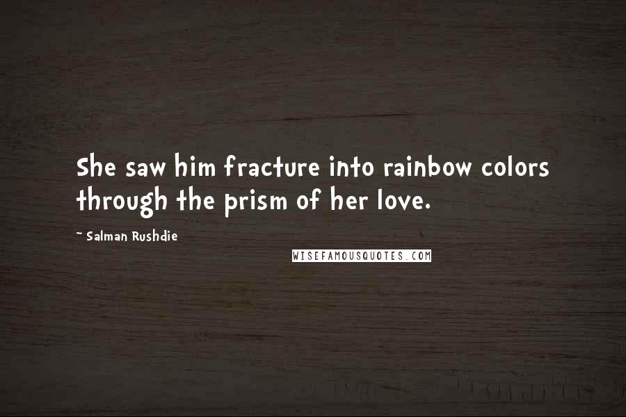 Salman Rushdie Quotes: She saw him fracture into rainbow colors through the prism of her love.