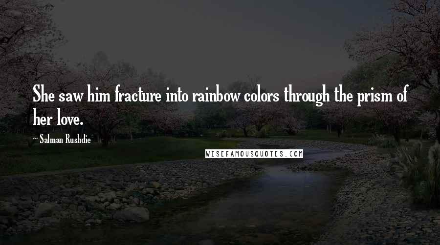 Salman Rushdie Quotes: She saw him fracture into rainbow colors through the prism of her love.