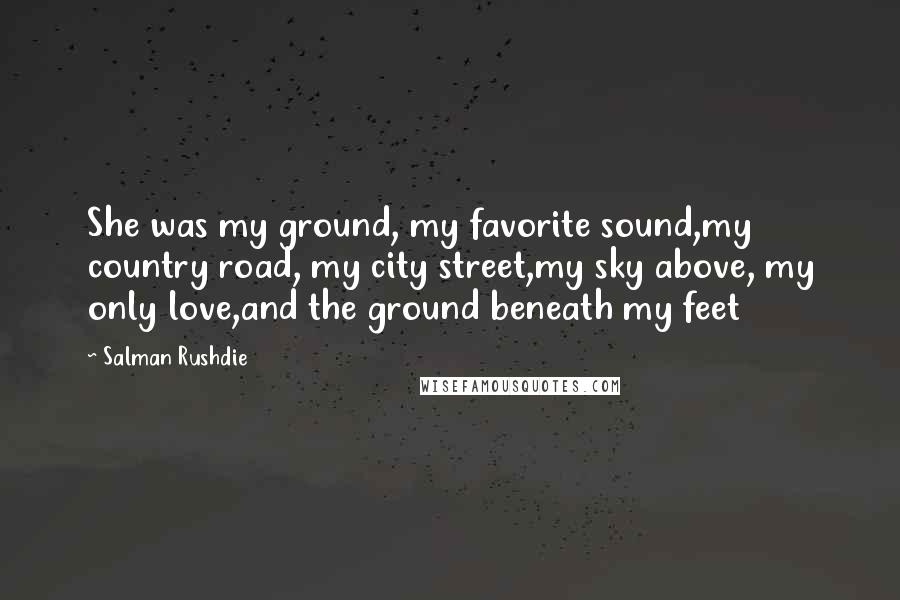 Salman Rushdie Quotes: She was my ground, my favorite sound,my country road, my city street,my sky above, my only love,and the ground beneath my feet