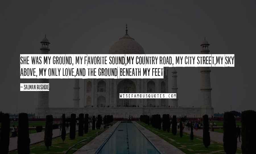 Salman Rushdie Quotes: She was my ground, my favorite sound,my country road, my city street,my sky above, my only love,and the ground beneath my feet