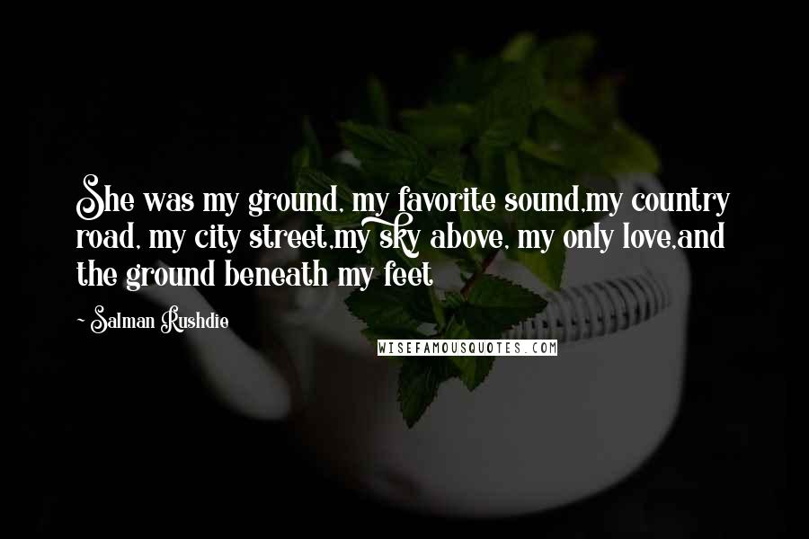 Salman Rushdie Quotes: She was my ground, my favorite sound,my country road, my city street,my sky above, my only love,and the ground beneath my feet