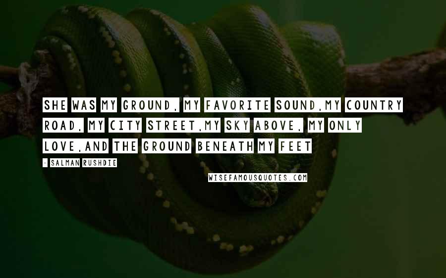 Salman Rushdie Quotes: She was my ground, my favorite sound,my country road, my city street,my sky above, my only love,and the ground beneath my feet