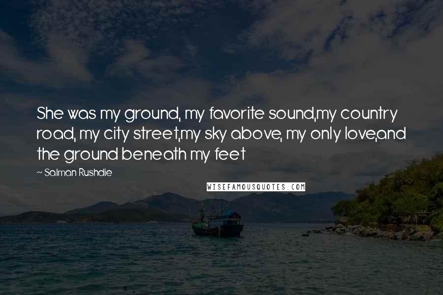 Salman Rushdie Quotes: She was my ground, my favorite sound,my country road, my city street,my sky above, my only love,and the ground beneath my feet