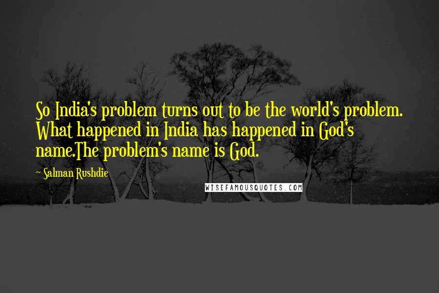 Salman Rushdie Quotes: So India's problem turns out to be the world's problem. What happened in India has happened in God's name.The problem's name is God.