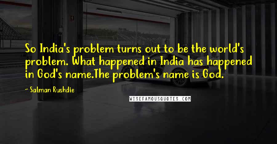 Salman Rushdie Quotes: So India's problem turns out to be the world's problem. What happened in India has happened in God's name.The problem's name is God.