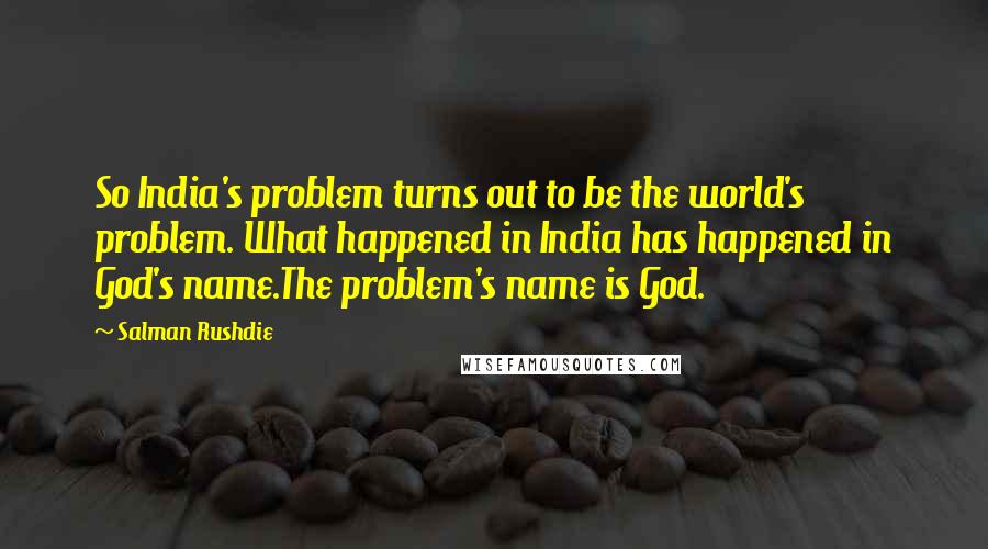 Salman Rushdie Quotes: So India's problem turns out to be the world's problem. What happened in India has happened in God's name.The problem's name is God.