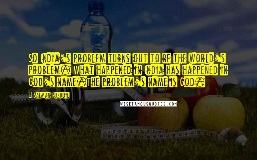 Salman Rushdie Quotes: So India's problem turns out to be the world's problem. What happened in India has happened in God's name.The problem's name is God.