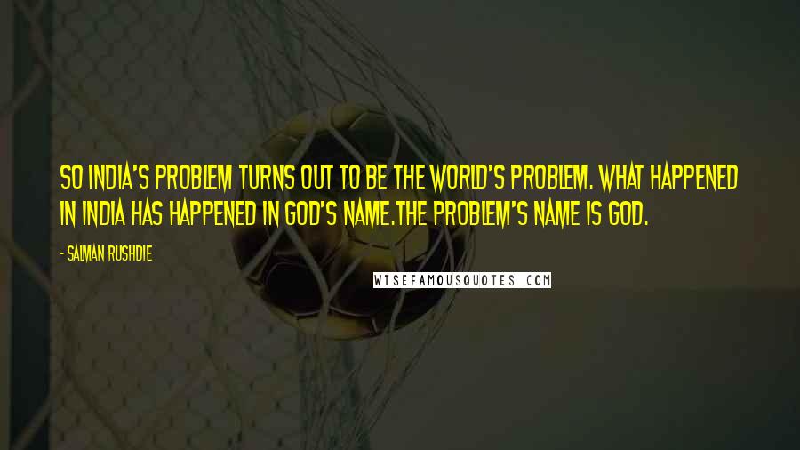 Salman Rushdie Quotes: So India's problem turns out to be the world's problem. What happened in India has happened in God's name.The problem's name is God.