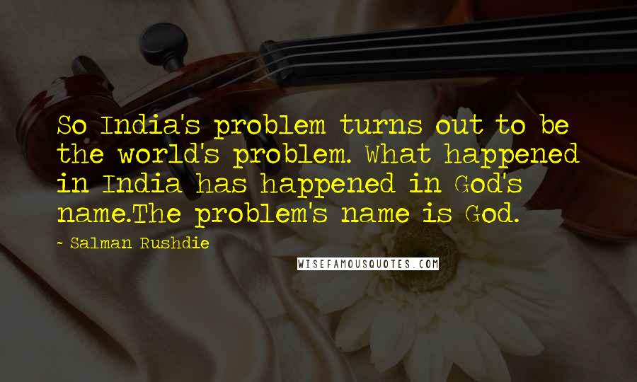 Salman Rushdie Quotes: So India's problem turns out to be the world's problem. What happened in India has happened in God's name.The problem's name is God.