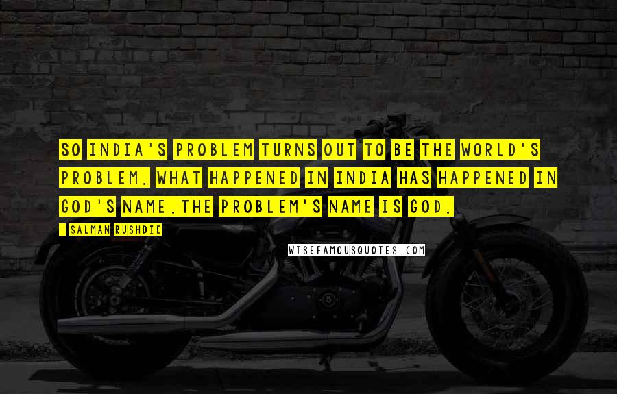 Salman Rushdie Quotes: So India's problem turns out to be the world's problem. What happened in India has happened in God's name.The problem's name is God.