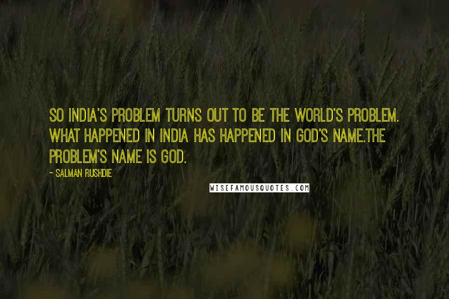 Salman Rushdie Quotes: So India's problem turns out to be the world's problem. What happened in India has happened in God's name.The problem's name is God.