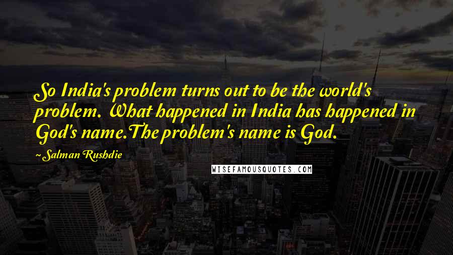 Salman Rushdie Quotes: So India's problem turns out to be the world's problem. What happened in India has happened in God's name.The problem's name is God.