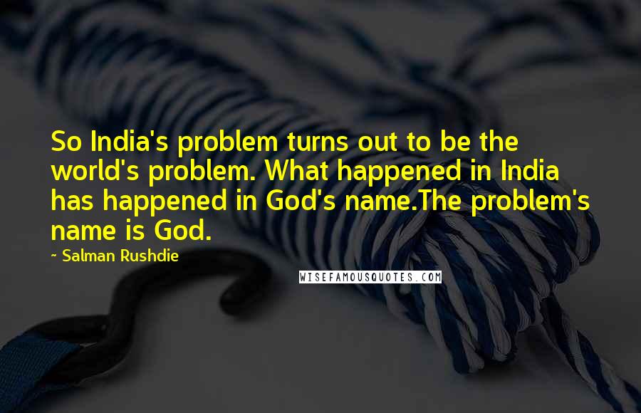 Salman Rushdie Quotes: So India's problem turns out to be the world's problem. What happened in India has happened in God's name.The problem's name is God.