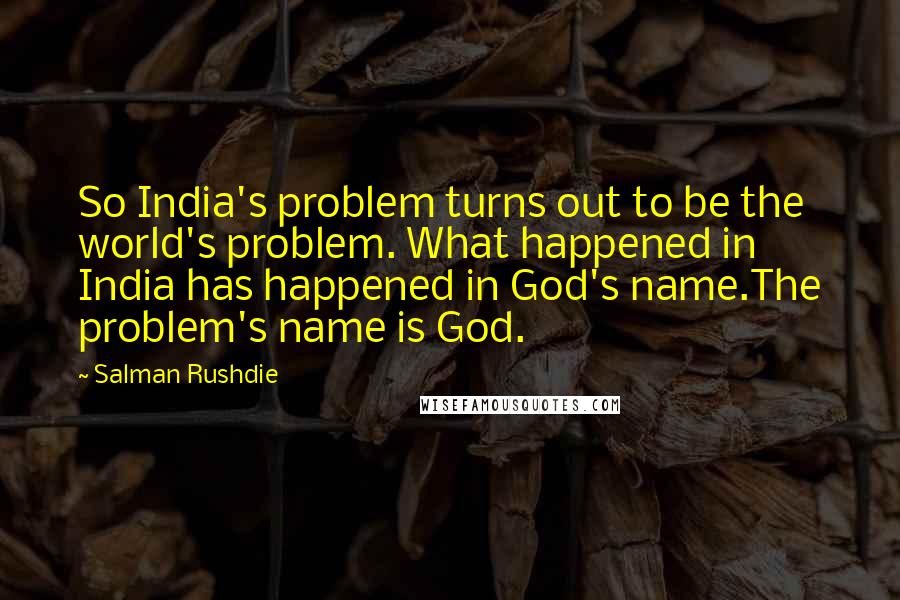 Salman Rushdie Quotes: So India's problem turns out to be the world's problem. What happened in India has happened in God's name.The problem's name is God.