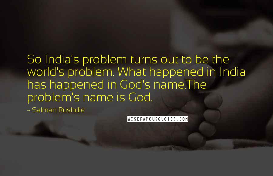 Salman Rushdie Quotes: So India's problem turns out to be the world's problem. What happened in India has happened in God's name.The problem's name is God.