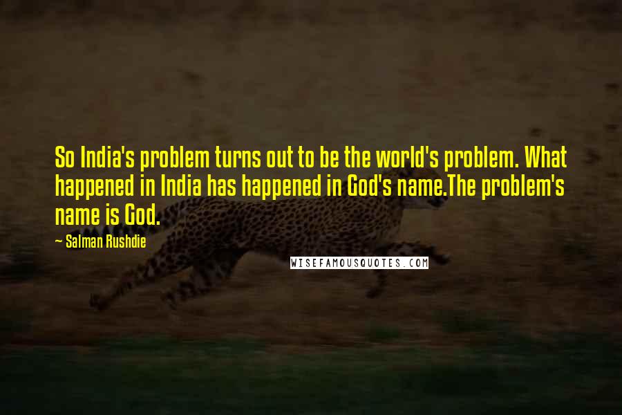 Salman Rushdie Quotes: So India's problem turns out to be the world's problem. What happened in India has happened in God's name.The problem's name is God.