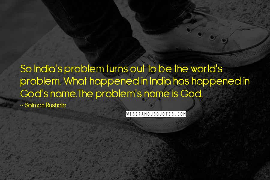 Salman Rushdie Quotes: So India's problem turns out to be the world's problem. What happened in India has happened in God's name.The problem's name is God.