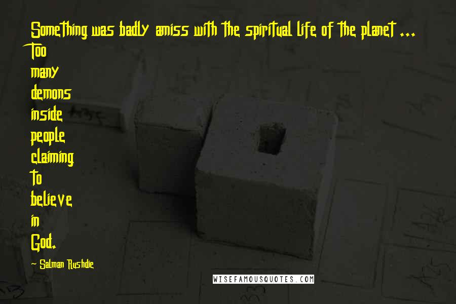 Salman Rushdie Quotes: Something was badly amiss with the spiritual life of the planet ... Too many demons inside people claiming to believe in God.