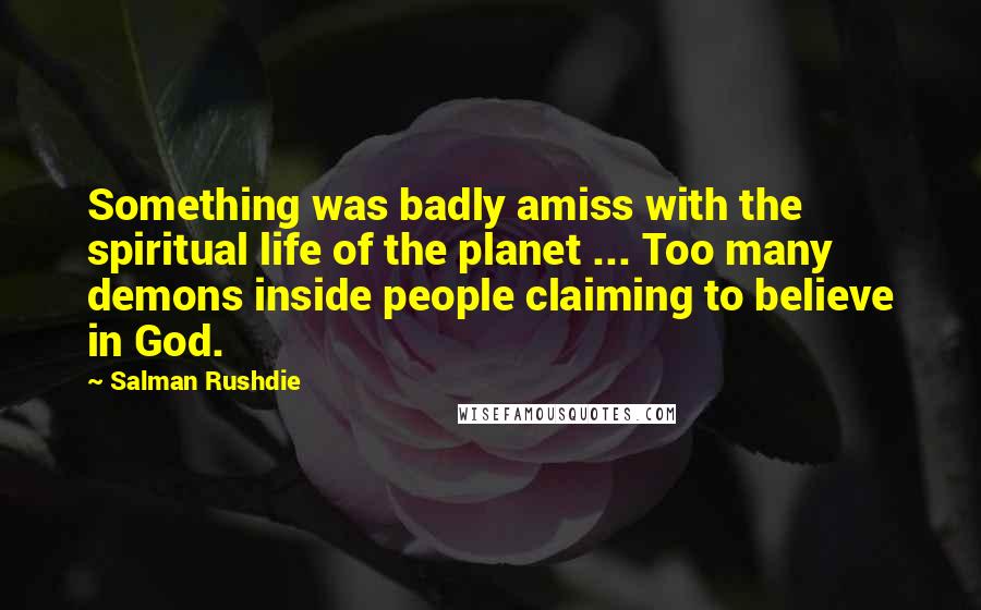 Salman Rushdie Quotes: Something was badly amiss with the spiritual life of the planet ... Too many demons inside people claiming to believe in God.