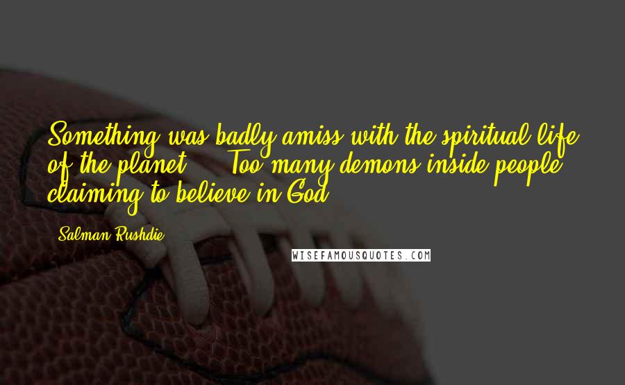 Salman Rushdie Quotes: Something was badly amiss with the spiritual life of the planet ... Too many demons inside people claiming to believe in God.