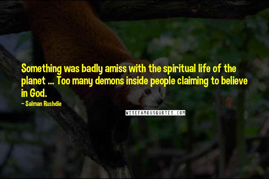 Salman Rushdie Quotes: Something was badly amiss with the spiritual life of the planet ... Too many demons inside people claiming to believe in God.