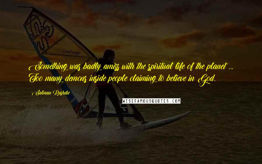 Salman Rushdie Quotes: Something was badly amiss with the spiritual life of the planet ... Too many demons inside people claiming to believe in God.