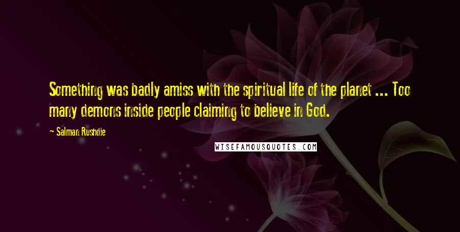 Salman Rushdie Quotes: Something was badly amiss with the spiritual life of the planet ... Too many demons inside people claiming to believe in God.