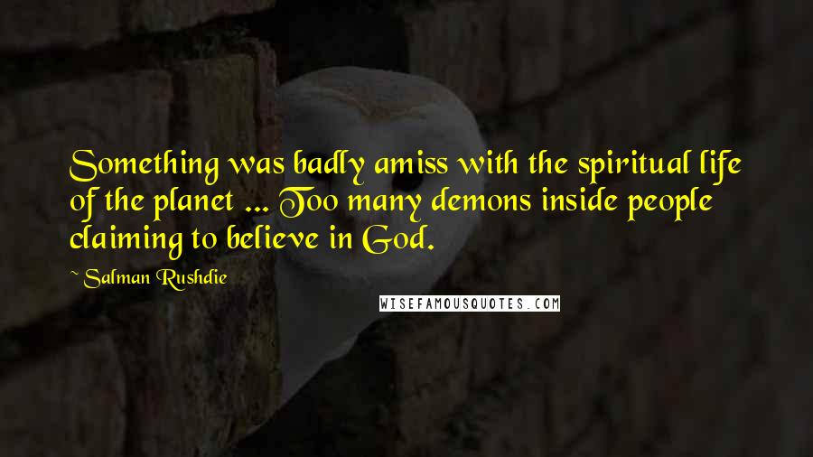 Salman Rushdie Quotes: Something was badly amiss with the spiritual life of the planet ... Too many demons inside people claiming to believe in God.