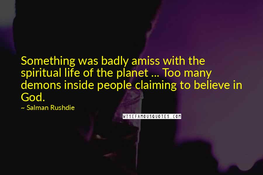 Salman Rushdie Quotes: Something was badly amiss with the spiritual life of the planet ... Too many demons inside people claiming to believe in God.