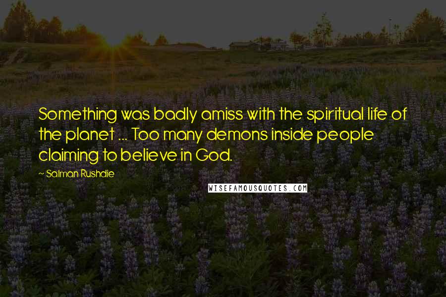 Salman Rushdie Quotes: Something was badly amiss with the spiritual life of the planet ... Too many demons inside people claiming to believe in God.