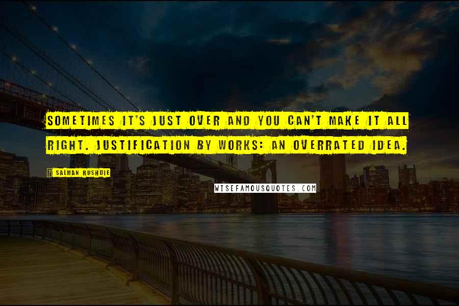 Salman Rushdie Quotes: Sometimes it's just over and you can't make it all right. Justification by works: an overrated idea.