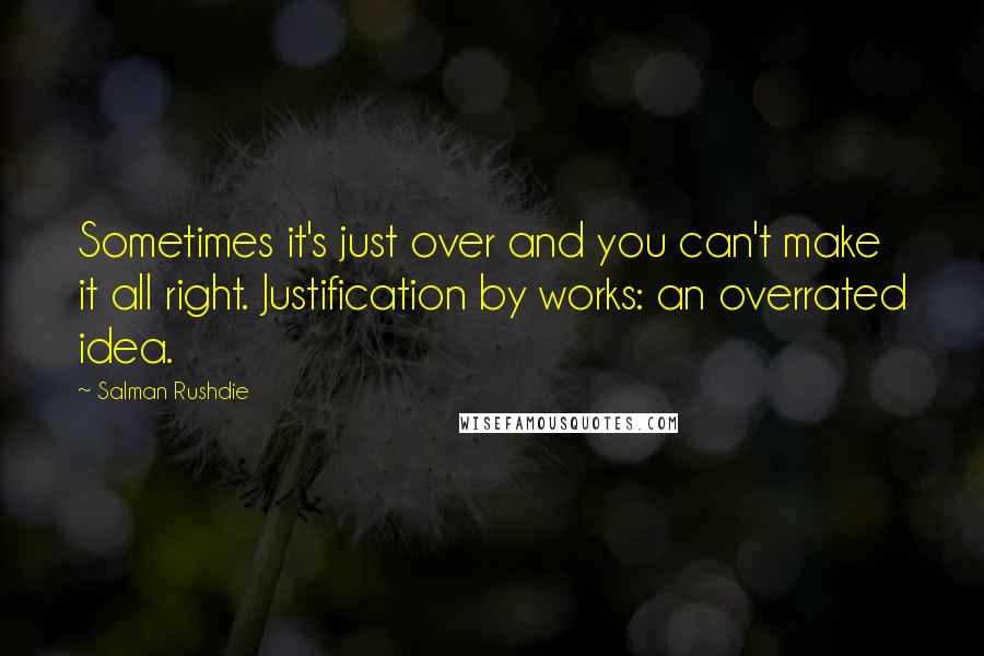 Salman Rushdie Quotes: Sometimes it's just over and you can't make it all right. Justification by works: an overrated idea.